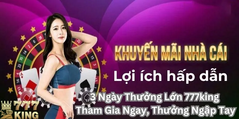 Sự kiện 3 ngày thưởng lớn 777King, cơ hội vàng trúng giải cực lớn