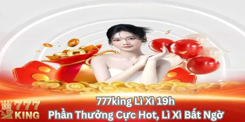 Sự kiện 777King lì xì 19h, đừng bỏ lỡ cơ hội nhận thưởng